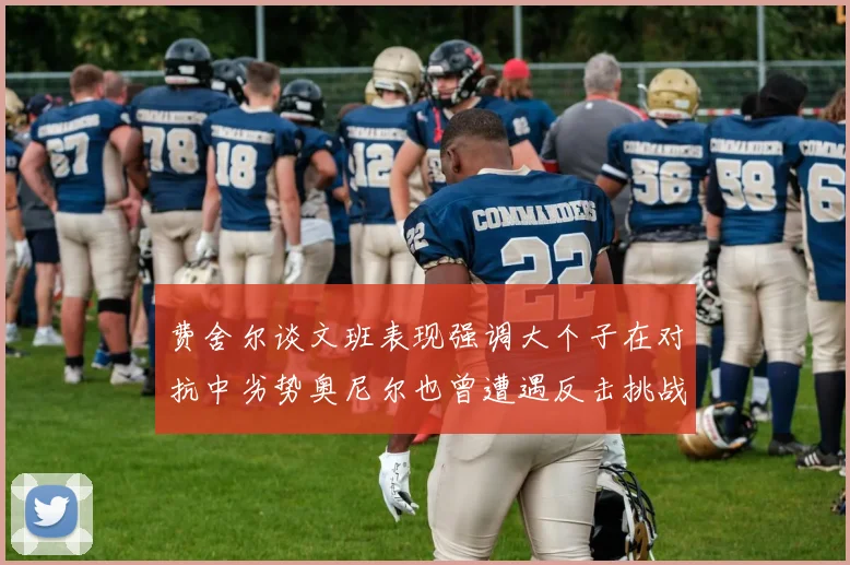 费舍尔谈文班表现强调大个子在对抗中劣势奥尼尔也曾遭遇反击挑战