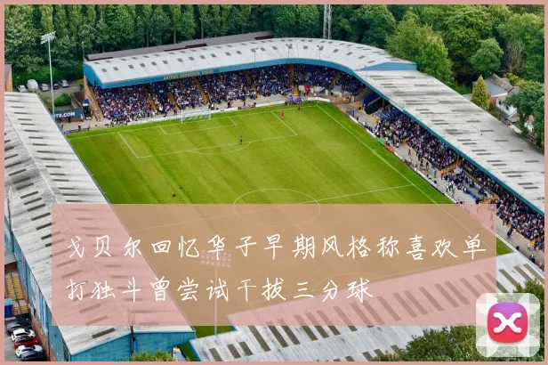 戈贝尔回忆华子早期风格称喜欢单打独斗曾尝试干拔三分球