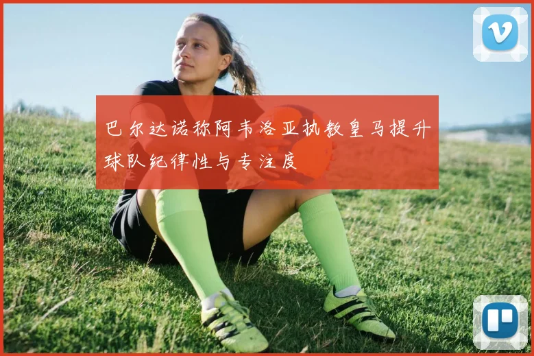巴尔达诺称阿韦洛亚执教皇马提升球队纪律性与专注度