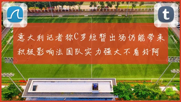 意大利记者称C罗短暂出场仍能带来积极影响法国队实力强大不看好阿根廷表现