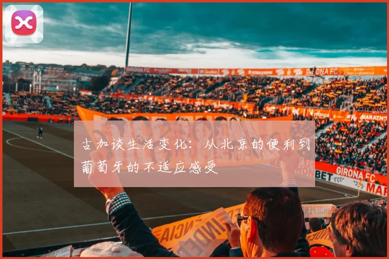 古加谈生活变化：从北京的便利到葡萄牙的不适应感受