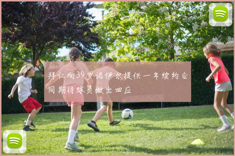 拜仁向39岁诺伊尔提供一年续约合同期待球员做出回应