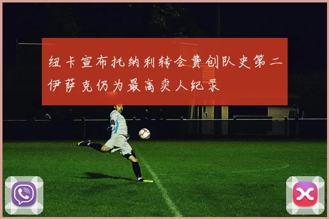 纽卡宣布托纳利转会费创队史第二伊萨克仍为最高卖人纪录