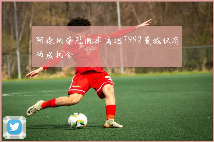 阿森纳夺冠概率高达7992曼城仅有两成机会