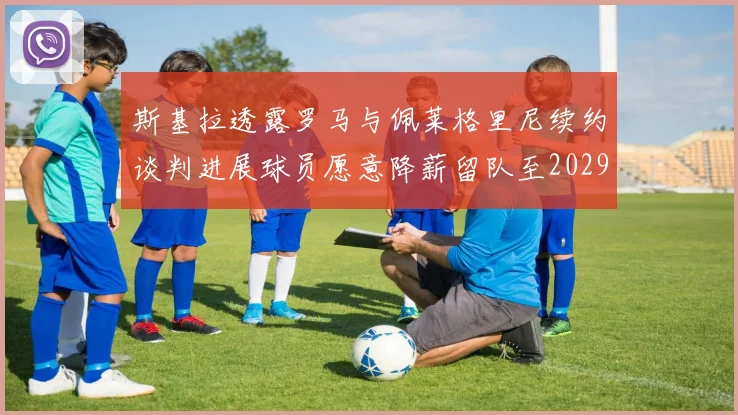 斯基拉透露罗马与佩莱格里尼续约谈判进展球员愿意降薪留队至2029年