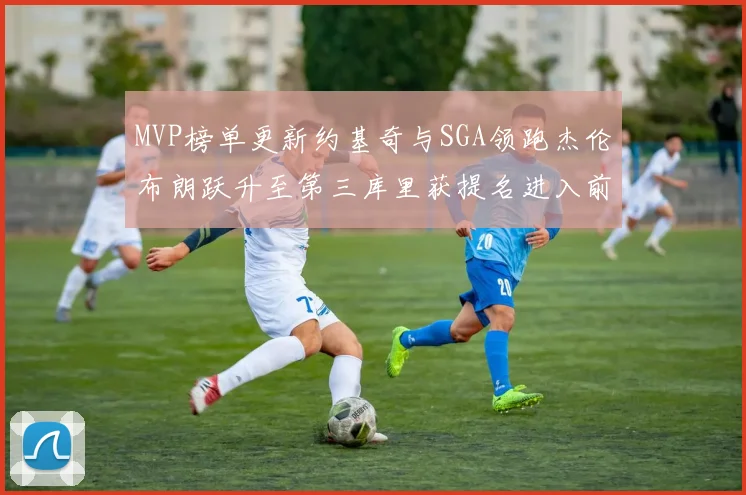 MVP榜单更新约基奇与SGA领跑杰伦布朗跃升至第三库里获提名进入前十