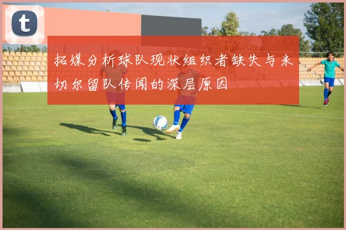 拓媒分析球队现状组织者缺失与米切尔留队传闻的深层原因