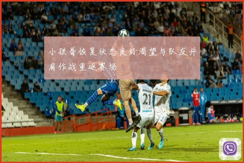 小孩哥恢复状态良好渴望与队友并肩作战重返赛场