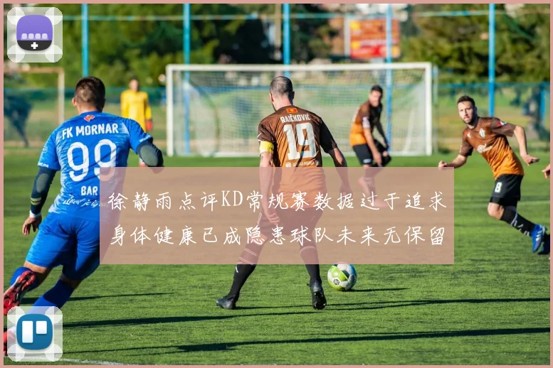 徐静雨点评KD常规赛数据过于追求身体健康已成隐患球队未来无保留意义