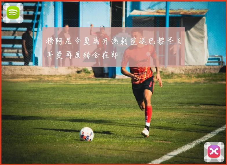穆阿尼今夏离开热刺重返巴黎圣日耳曼再度转会在即