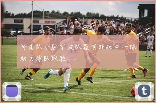 河南队小胜宁波队翟明旺独中一球助力球队取胜