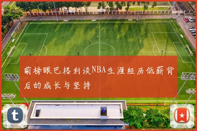 前榜眼巴格利谈NBA生涯经历低薪背后的成长与坚持