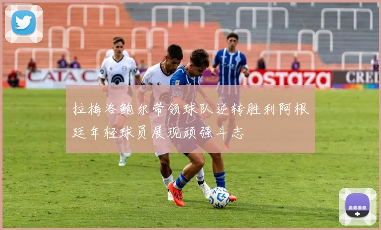 拉梅洛鲍尔带领球队逆转胜利阿根廷年轻球员展现顽强斗志