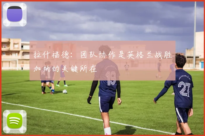 拉什福德：团队协作是英格兰战胜加纳的关键所在