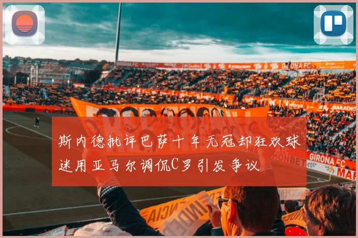 斯内德批评巴萨十年无冠却狂欢球迷用亚马尔调侃C罗引发争议