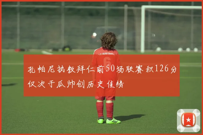 孔帕尼执教拜仁前50场联赛积126分仅次于瓜帅创历史佳绩