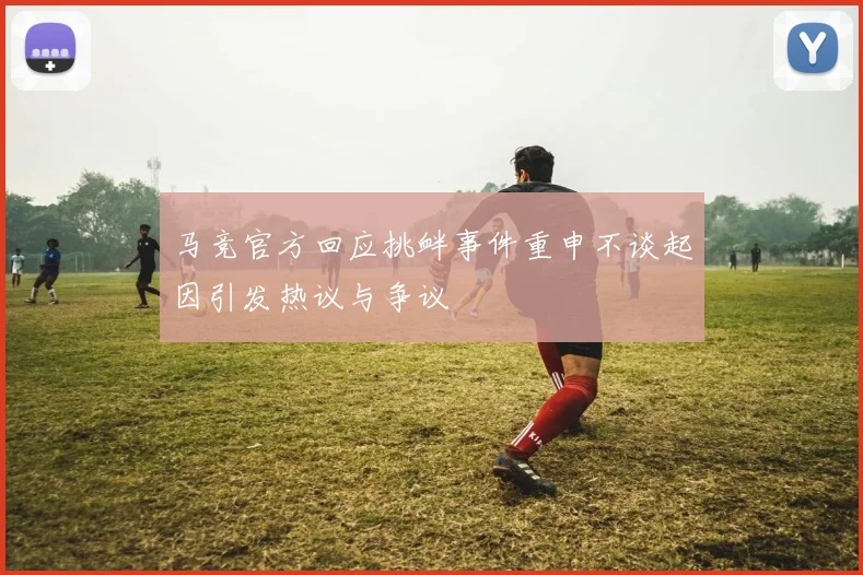 马竞官方回应挑衅事件重申不谈起因引发热议与争议