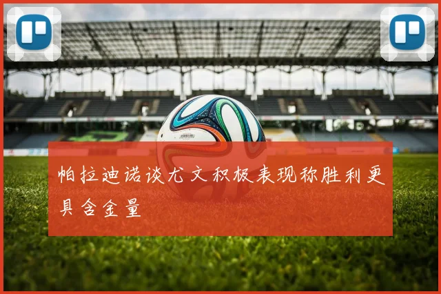 帕拉迪诺谈尤文积极表现称胜利更具含金量