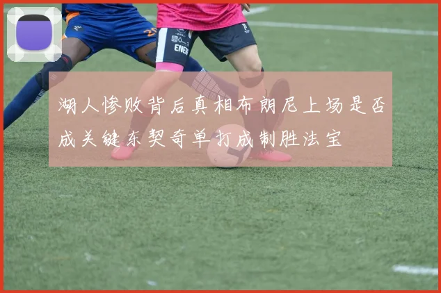 湖人惨败背后真相布朗尼上场是否成关键东契奇单打成制胜法宝