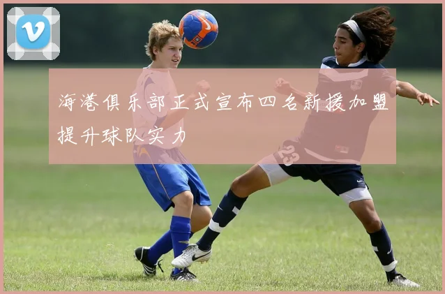 海港俱乐部正式宣布四名新援加盟提升球队实力