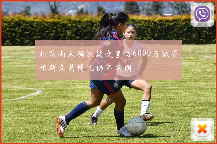 科莫尚未确认接受皇马6000万欧签帕斯交易情况仍不明朗