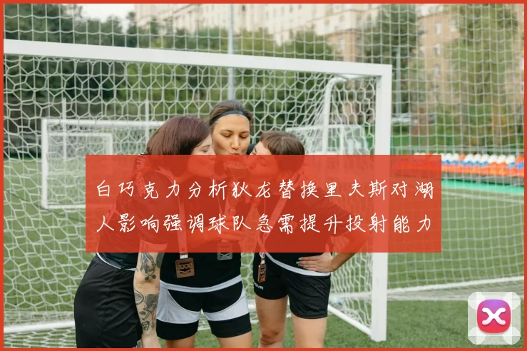 白巧克力分析狄龙替换里夫斯对湖人影响强调球队急需提升投射能力
